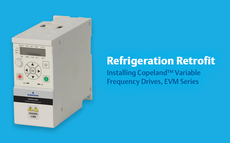 Refrigeration Retrofit: Installing Copeland™ Variable Frequency Drives, EVM Series